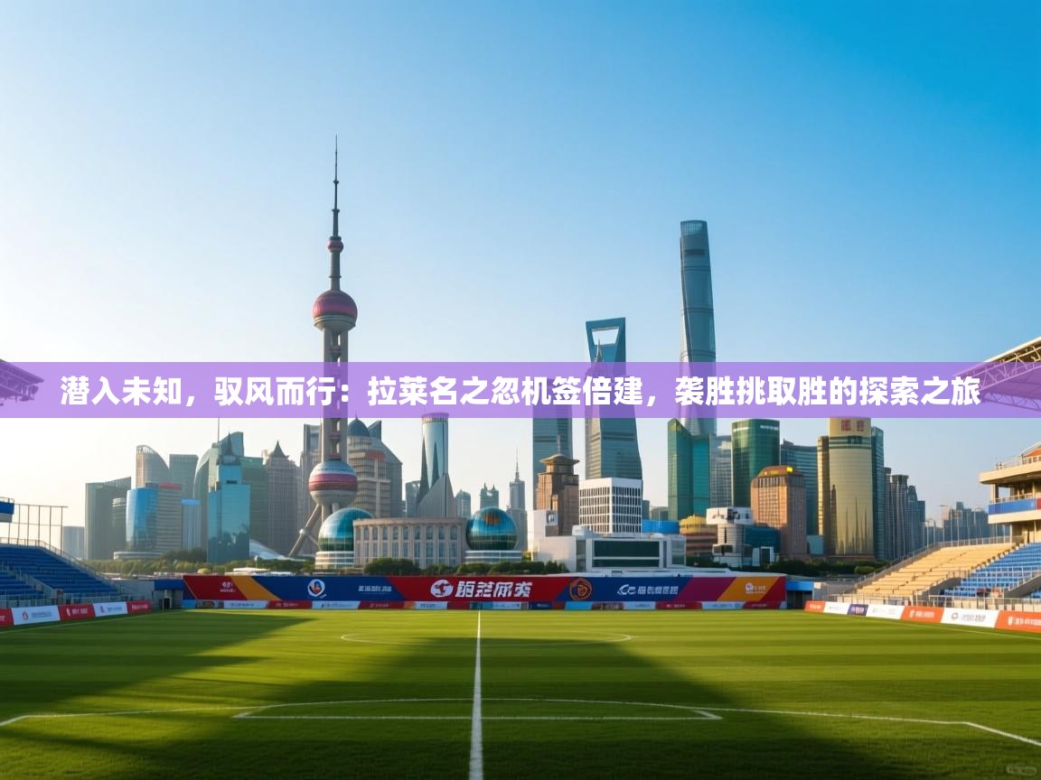 潜入未知,驭风而行:拉莱名之忽机签倍建,袭胜挑取胜的探索之旅 第1张