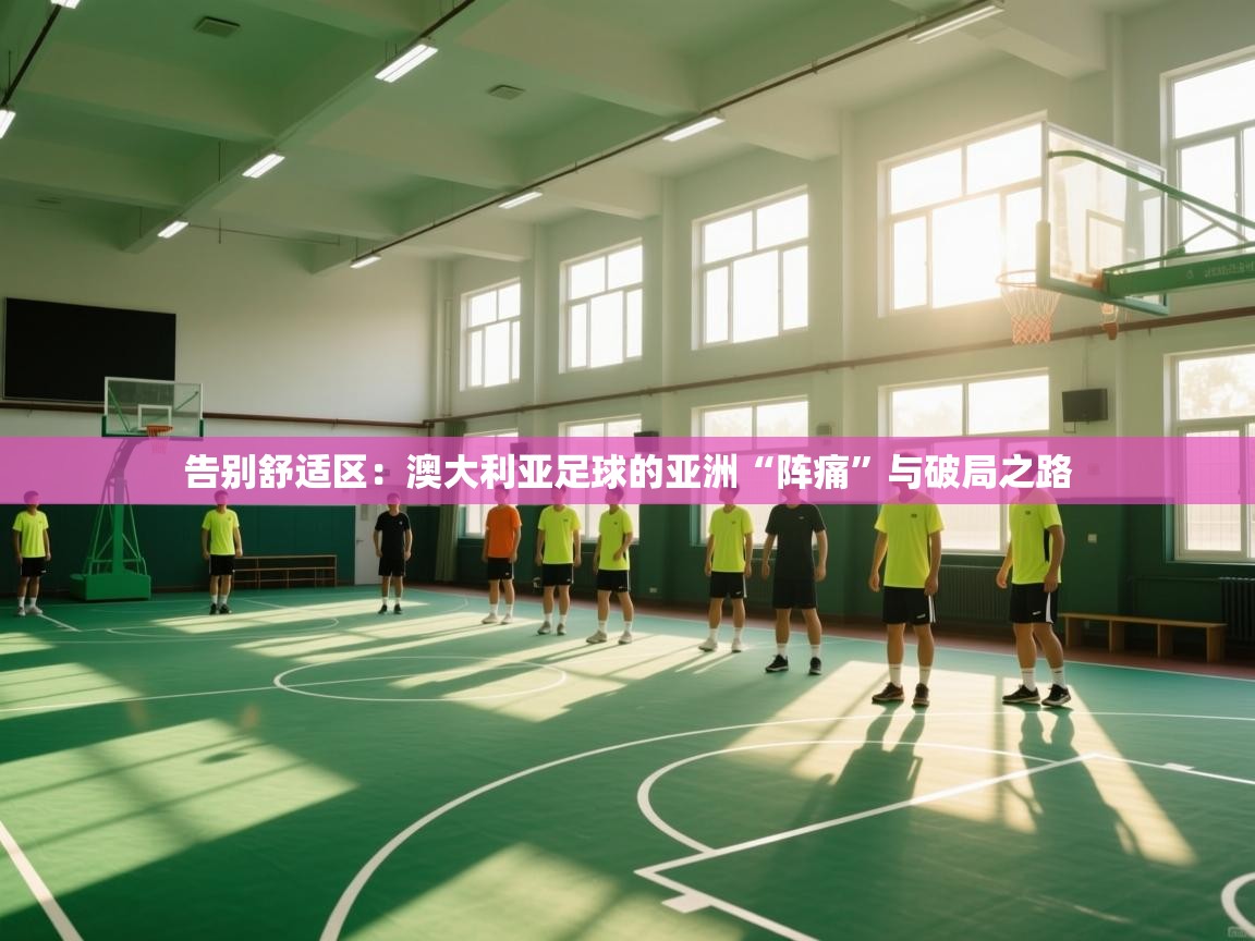 告别舒适区：澳大利亚足球的亚洲“阵痛”与破局之路