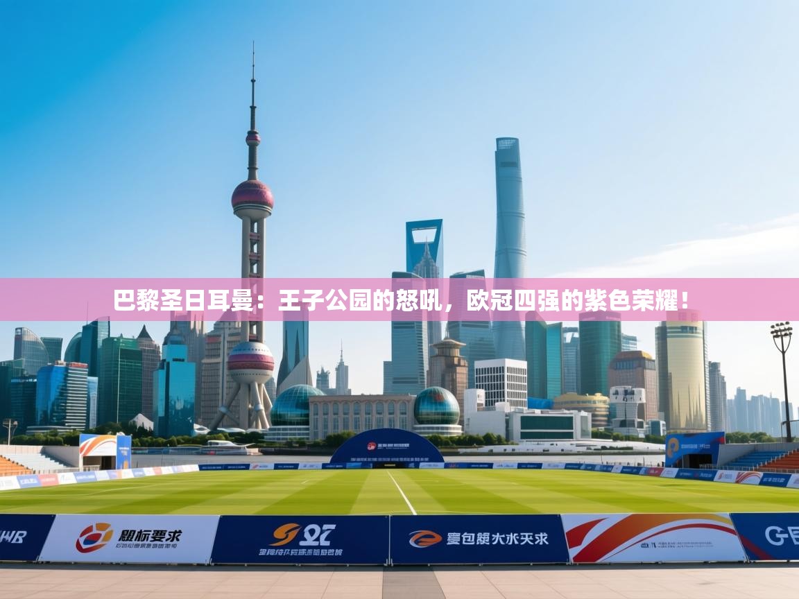 巴黎圣日耳曼：王子公园的怒吼，欧冠四强的紫色荣耀！